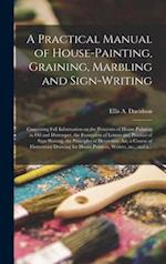 A Practical Manual of House-painting, Graining, Marbling and Sign-writing : Containing Full Information on the Processes of House-painting in Oil and 
