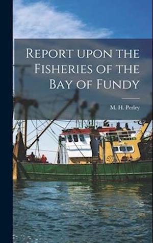 Report Upon the Fisheries of the Bay of Fundy [microform]