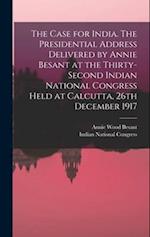 The Case for India. The Presidential Address Delivered by Annie Besant at the Thirty-second Indian National Congress Held at Calcutta, 26th December 1
