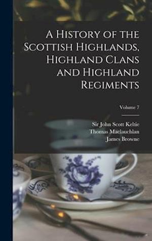 A History of the Scottish Highlands, Highland Clans and Highland Regiments; Volume 7