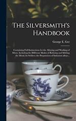 The Silversmith's Handbook : Containing Full Instructions for the Alloying and Working of Silver, Including the Different Modes of Refining and Meltin