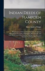 Indian Deeds of Hampden County : Being Copies of All Land Transfers From the Indians Recorded in the County of Hampden, Massachusetts, and Some Deeds 