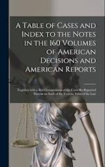 A Table of Cases and Index to the Notes in the 160 Volumes of American Decisions and American Reports : Together With a Brief Enumeration of the Cases