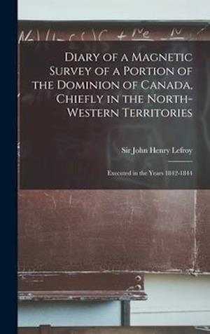 Diary of a Magnetic Survey of a Portion of the Dominion of Canada, Chiefly in the North-Western Territories [microform] : Executed in the Years 1842-1