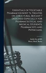 Essentials of Vegetable Pharmacognosy ?a Treatise on Structural Botany ? Designed Especially for Pharmaceutical and Medical Students, Pharmacists and 
