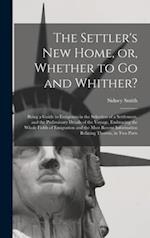 The Settler's New Home, or, Whether to Go and Whither? [microform] : Being a Guide to Emigrants in the Selection of a Settlement, and the Preliminary 