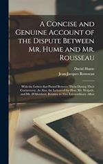 A Concise and Genuine Account of the Dispute Between Mr. Hume and Mr. Rousseau : With the Letters That Passed Between Them During Their Controversy. A
