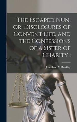 The Escaped Nun, or, Disclosures of Convent Life, and the Confessions of a Sister of Charity [microform] :