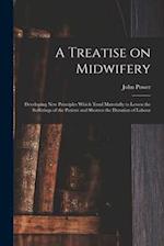A Treatise on Midwifery : Developing New Principles Which Tend Materially to Lessen the Sufferings of the Patient and Shorten the Duration of Labour 