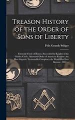 Treason History of the Order of Sons of Liberty : Formerly Circle of Honor, Succeeded by Knights of the Golden Circle, Afterward Order of American Kni