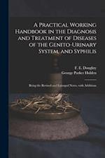 A Practical Working Handbook in the Diagnosis and Treatment of Diseases of the Genito-urinary System, and Syphilis : Being the Revised and Enlarged No
