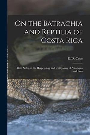 On the Batrachia and Reptilia of Costa Rica : With Notes on the Herpetology and Ichthyology of Nicaragua and Peru