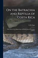 On the Batrachia and Reptilia of Costa Rica : With Notes on the Herpetology and Ichthyology of Nicaragua and Peru 