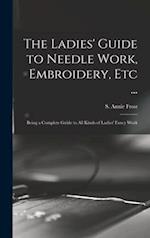 The Ladies' Guide to Needle Work, Embroidery, Etc ... : Being a Complete Guide to All Kinds of Ladies' Fancy Work 