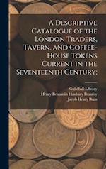 A Descriptive Catalogue of the London Traders, Tavern, and Coffee-house Tokens Current in the Seventeenth Century; 