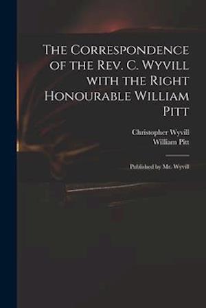 The Correspondence of the Rev. C. Wyvill With the Right Honourable William Pitt : Published by Mr. Wyvill