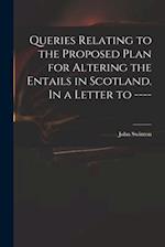 Queries Relating to the Proposed Plan for Altering the Entails in Scotland. In a Letter to ---- 