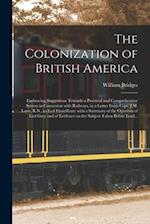 The Colonization of British America [microform] : Embracing Suggestions Towards a Practical and Comprehensive System in Connexion With Railways, in a 