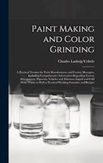 Paint Making and Color Grinding; a Practical Treatise for Paint Manufacturers and Factory Managers, Including Comprehensive Information Regarding Factory Arrangement; Pigments; Vehicles and Thinners; Liquid and Cold Water Paints as Well as Practical...