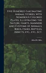Five Hundred Fascinating Animal Stories, With Numerous Colored Plates, Illustrating the Nature, Habits, Manners and Customs of Animals, Birds, Fishes,