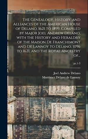 The Genealogy, History, and Alliances of the American House of Delano, 1621 to 1899. Compiled by Major Joel Andrew Delano, With the History and Heraldry of the Maison De Franchimont and De Lannoy to Delano, 1096 to 1621, and the Royal Ancestry Of...; pt.1-3