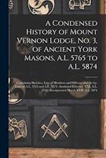 A Condensed History of Mount Vernon Lodge, No. 3, of Ancient York Masons, A.L. 5765 to A.L. 5874 : Containing Sketches, Lists of Members and Officers,