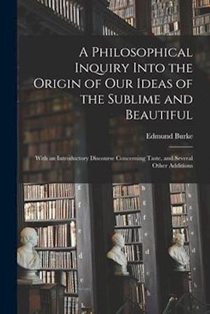 A Philosophical Inquiry Into the Origin of Our Ideas of the Sublime and Beautiful : With an Introductory Discourse Concerning Taste, and Several Other