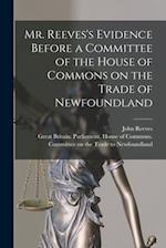 Mr. Reeves's Evidence Before a Committee of the House of Commons on the Trade of Newfoundland [microform] 
