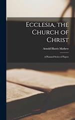 Ecclesia, the Church of Christ : a Planned Series of Papers 