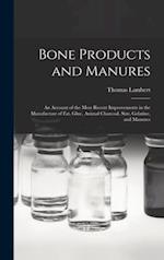 Bone Products and Manures : an Account of the Most Recent Improvements in the Manufacture of Fat, Glue, Animal Charcoal, Size, Gelatine, and Manures 