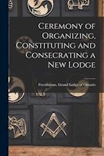 Ceremony of Organizing, Constituting and Consecrating a New Lodge [microform] 