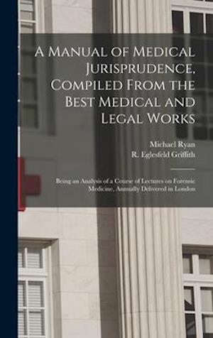A Manual of Medical Jurisprudence, Compiled From the Best Medical and Legal Works: Being an Analysis of a Course of Lectures on Forensic Medicine, Ann