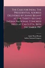 The Case for India. The Presidential Address Delivered by Annie Besant at the Thirty-second Indian National Congress Held at Calcutta, 26th December 1
