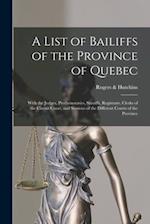 A List of Bailiffs of the Province of Quebec [microform] : With the Judges, Prothonotaries, Sheriffs, Registrars, Clerks of the Circuit Court, and Ses