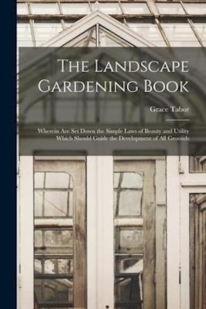 The Landscape Gardening Book [microform] : Wherein Are Set Down the Simple Laws of Beauty and Utility Which Should Guide the Development of All Ground