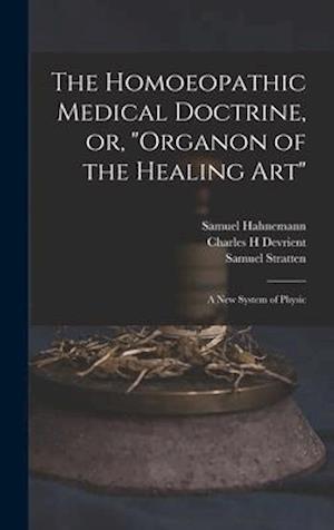 The Homoeopathic Medical Doctrine, or, "Organon of the Healing Art" : a New System of Physic