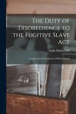 The Duty of Disobedience to the Fugitive Slave Act : an Appeal to the Legislators of Massachusetts 