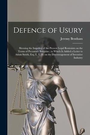 Defence of Usury : Shewing the Impolicy of the Present Legal Restraints on the Terms of Pecuniary Bargains ; to Which is Added a Letter to Adam Smith,
