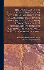 The Oil-shales of the Lothians. Pt. I. The Geology of the Oil-shale Fields, by R. G. Carruthers, Based on the Work of H. M. Cadell and J. S. Grant Wil