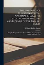 The Influence of Christianity Upon National Character Illustrated by the Lives and Legends of the English Saints: Being the Bampton Lectures Preached 