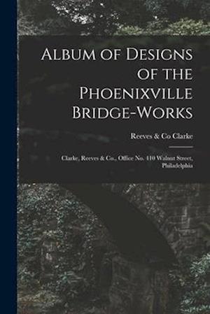 Album of Designs of the Phoenixville Bridge-works [microform] : Clarke, Reeves & Co., Office No. 410 Walnut Street, Philadelphia
