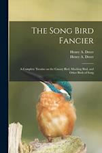 The Song Bird Fancier : a Complete Treatise on the Canary Bird, Mocking Bird, and Other Birds of Song 