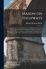 Mason on Highways : Containing the New York Highway Law and All Constitutional and General Statutory Provisions Relating to Highways, Highway Officers