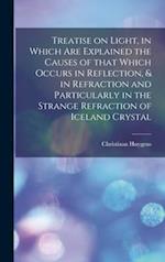 Treatise on Light, in Which Are Explained the Causes of That Which Occurs in Reflection, & in Refraction and Particularly in the Strange Refraction of