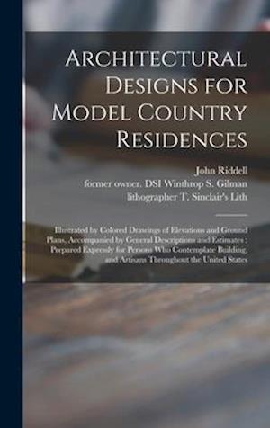 Architectural Designs for Model Country Residences : Illustrated by Colored Drawings of Elevations and Ground Plans, Accompanied by General Descriptio