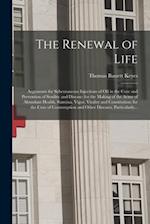 The Renewal of Life; Arguments for Subcutaneous Injections of Oil in the Cure and Prevention of Senility and Disease; for the Making of the Acme of Ab