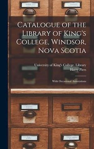Catalogue of the Library of King's College, Windsor, Nova Scotia [microform] : With Occasional Annotations