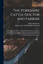 The Yorkshire Cattle-doctor and Farrier : a Treatise on the Diseases of Horned Cattle, Calves, and Horses ; Written in Plain Language, Which Those Who