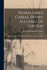 Pedraluarez Cabral (Pedro Alluarez De Gouvea): His Progenitors, His Life and His Voyage to America and India 