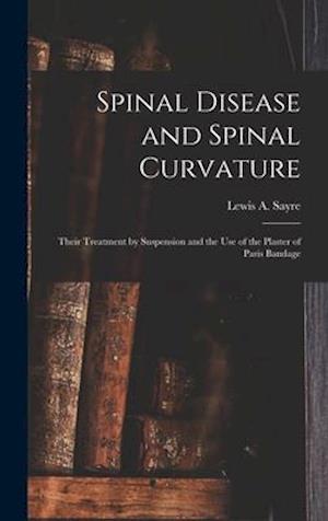 Spinal Disease and Spinal Curvature : Their Treatment by Suspension and the Use of the Plaster of Paris Bandage